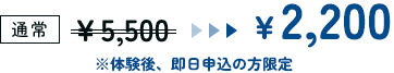 通常：￥5,500 体験後、即日お申込みの方は￥2,200