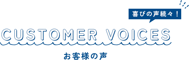 CUSTOMER VOICES 喜びの声続々！ お客様の声